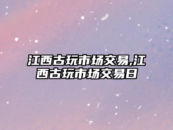 江西古玩市場交易,江西古玩市場交易日