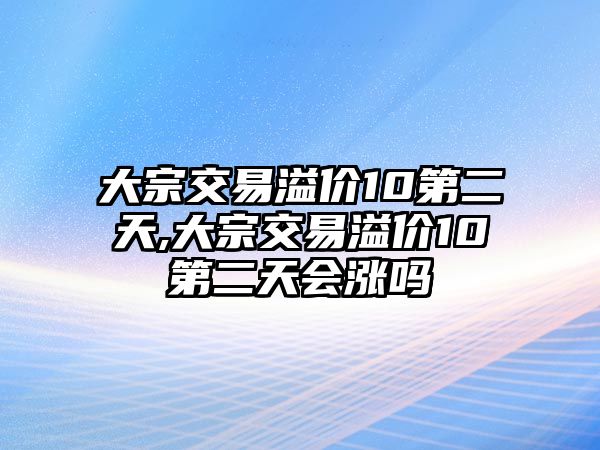 大宗交易溢價10第二天,大宗交易溢價10第二天會漲嗎