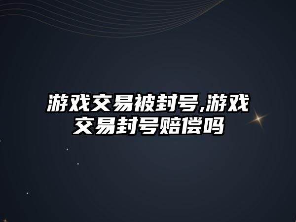 游戲交易被封號(hào),游戲交易封號(hào)賠償嗎