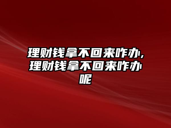 理財(cái)錢拿不回來咋辦,理財(cái)錢拿不回來咋辦呢