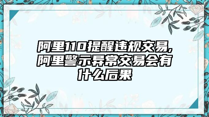 阿里110提醒違規(guī)交易,阿里警示異常交易會有什么后果