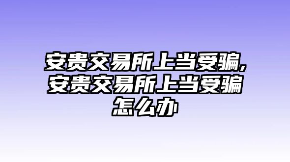 安貴交易所上當(dāng)受騙,安貴交易所上當(dāng)受騙怎么辦