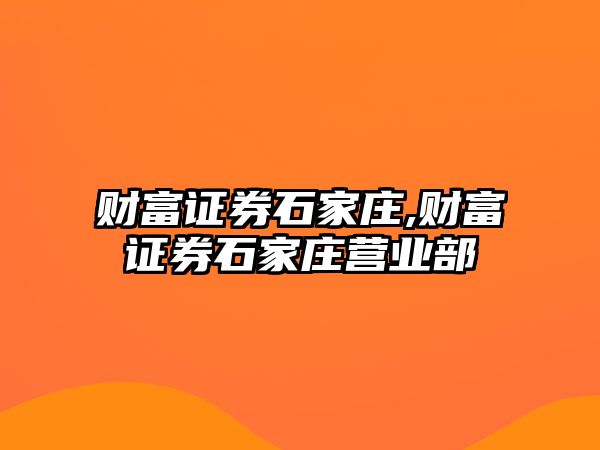 財富證券石家莊,財富證券石家莊營業(yè)部