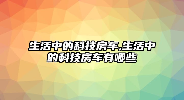 生活中的科技房車,生活中的科技房車有哪些