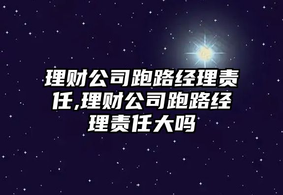 理財公司跑路經(jīng)理責(zé)任,理財公司跑路經(jīng)理責(zé)任大嗎