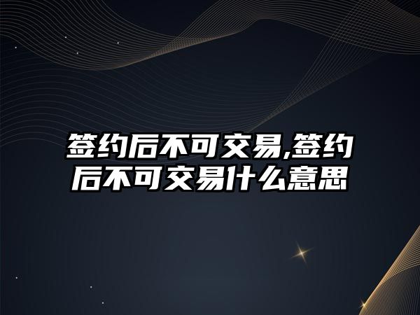 簽約后不可交易,簽約后不可交易什么意思