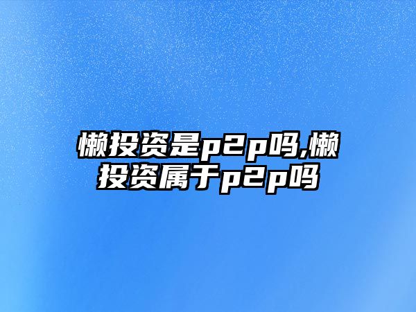 懶投資是p2p嗎,懶投資屬于p2p嗎