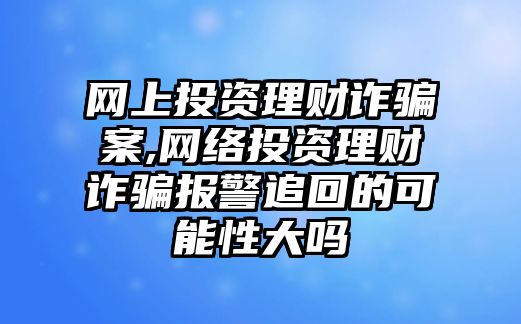 網(wǎng)上投資理財詐騙案,網(wǎng)絡(luò)投資理財詐騙報警追回的可能性大嗎