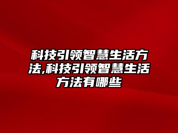 科技引領(lǐng)智慧生活方法,科技引領(lǐng)智慧生活方法有哪些