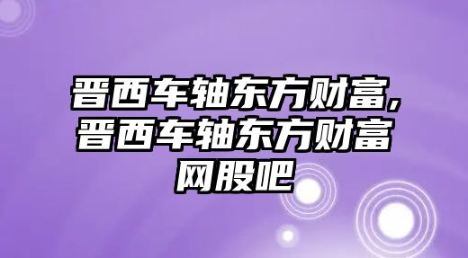 晉西車軸東方財富,晉西車軸東方財富網(wǎng)股吧