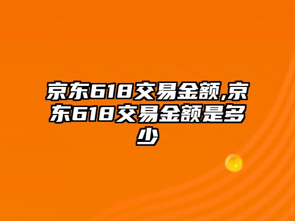 京東618交易金額,京東618交易金額是多少