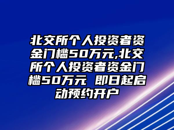 北交所個人投資者資金門檻50萬元,北交所個人投資者資金門檻50萬元 即日起啟動預(yù)約開戶