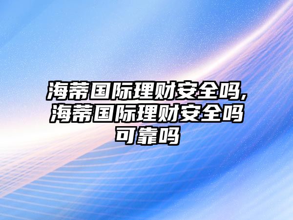 海蒂國(guó)際理財(cái)安全嗎,海蒂國(guó)際理財(cái)安全嗎可靠嗎