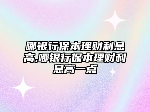 哪銀行保本理財(cái)利息高,哪銀行保本理財(cái)利息高一點(diǎn)