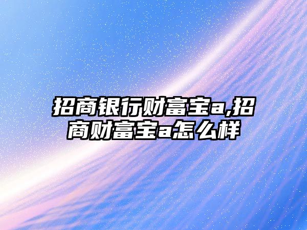 招商銀行財(cái)富寶a,招商財(cái)富寶a怎么樣