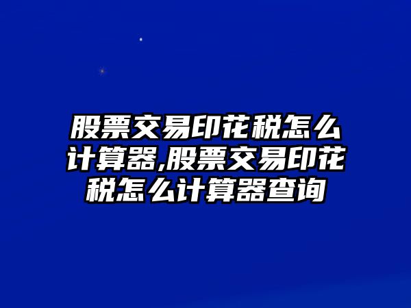 股票交易印花稅怎么計算器,股票交易印花稅怎么計算器查詢