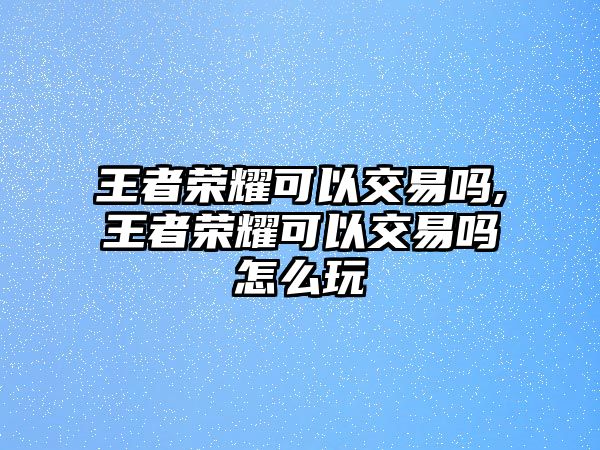 王者榮耀可以交易嗎,王者榮耀可以交易嗎怎么玩