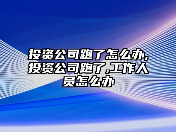 投資公司跑了怎么辦,投資公司跑了,工作人員怎么辦