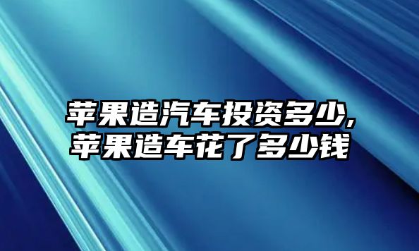 蘋(píng)果造汽車投資多少,蘋(píng)果造車花了多少錢