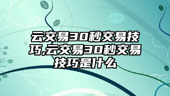 云交易30秒交易技巧,云交易30秒交易技巧是什么