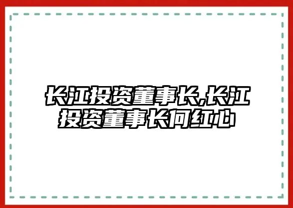 長江投資董事長,長江投資董事長何紅心