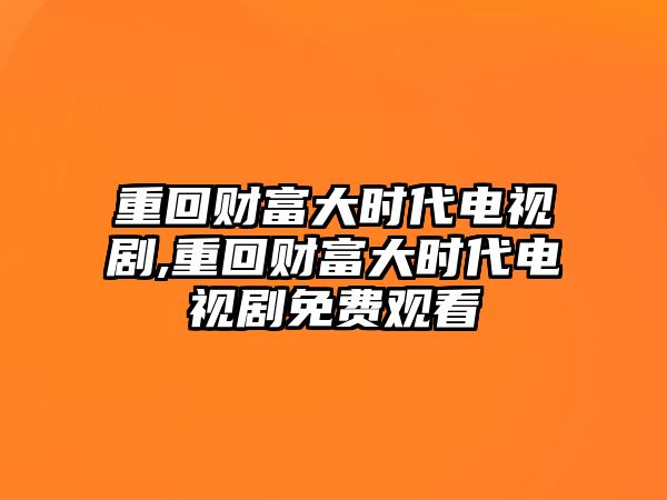 重回財(cái)富大時(shí)代電視劇,重回財(cái)富大時(shí)代電視劇免費(fèi)觀看