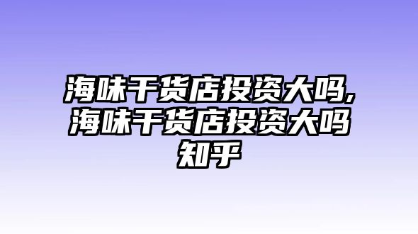 海味干貨店投資大嗎,海味干貨店投資大嗎知乎