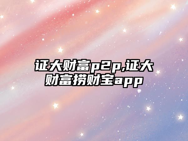 證大財(cái)富p2p,證大財(cái)富撈財(cái)寶app