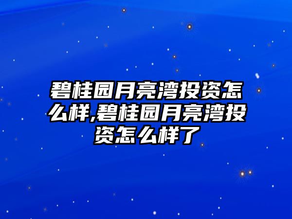 碧桂園月亮灣投資怎么樣,碧桂園月亮灣投資怎么樣了