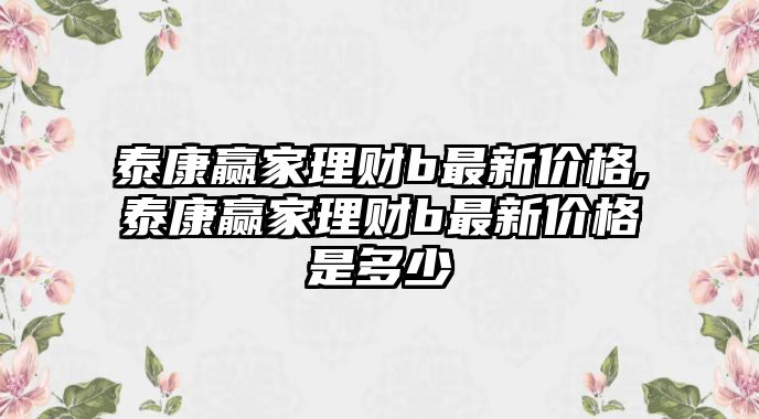 泰康贏家理財b最新價格,泰康贏家理財b最新價格是多少