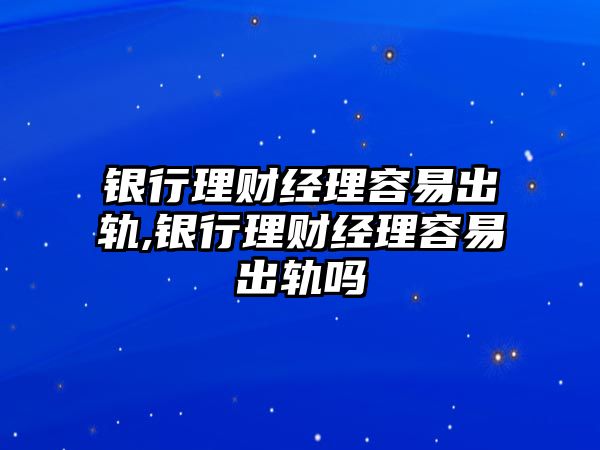 銀行理財(cái)經(jīng)理容易出軌,銀行理財(cái)經(jīng)理容易出軌嗎