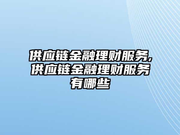 供應(yīng)鏈金融理財(cái)服務(wù),供應(yīng)鏈金融理財(cái)服務(wù)有哪些