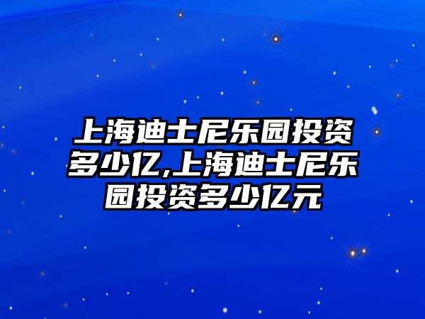 上海迪士尼樂園投資多少億,上海迪士尼樂園投資多少億元