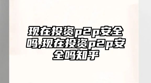 現(xiàn)在投資p2p安全嗎,現(xiàn)在投資p2p安全嗎知乎