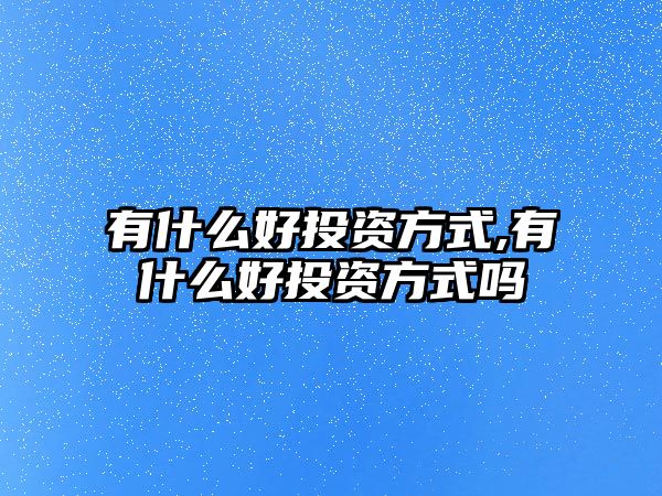 有什么好投資方式,有什么好投資方式嗎