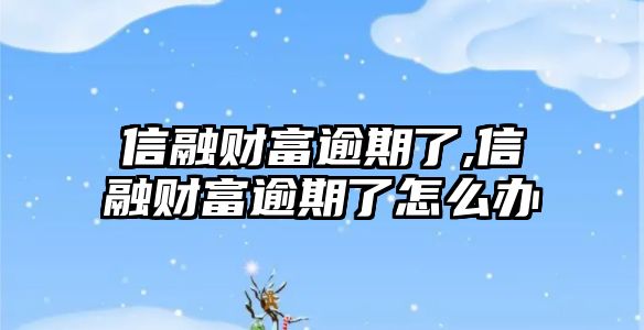 信融財富逾期了,信融財富逾期了怎么辦