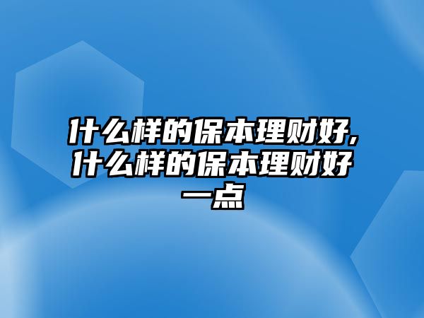 什么樣的保本理財(cái)好,什么樣的保本理財(cái)好一點(diǎn)