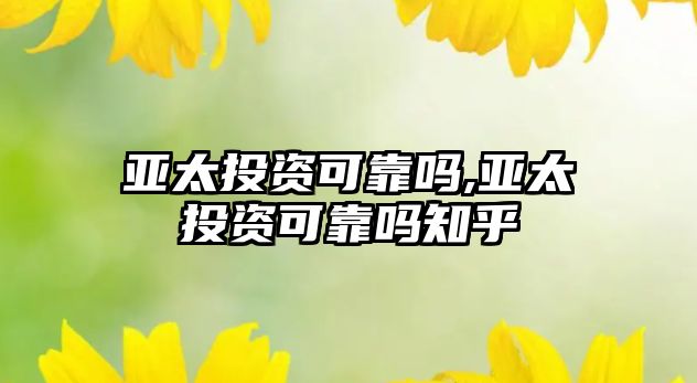 亞太投資可靠嗎,亞太投資可靠嗎知乎