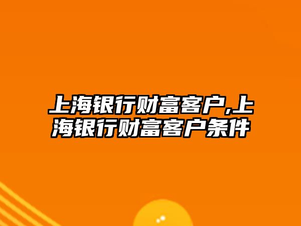 上海銀行財(cái)富客戶,上海銀行財(cái)富客戶條件