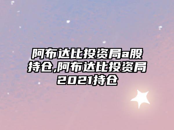 阿布達(dá)比投資局a股持倉(cāng),阿布達(dá)比投資局2021持倉(cāng)