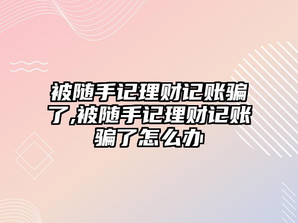 被隨手記理財記賬騙了,被隨手記理財記賬騙了怎么辦