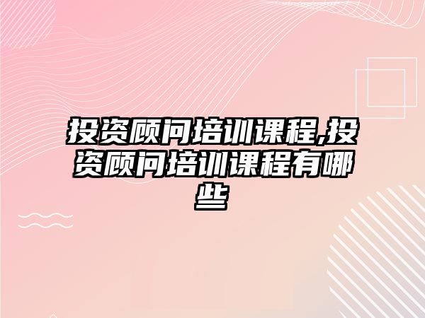 投資顧問培訓(xùn)課程,投資顧問培訓(xùn)課程有哪些