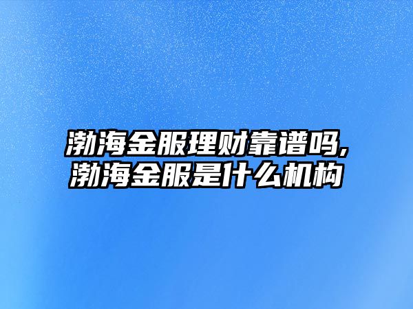 渤海金服理財靠譜嗎,渤海金服是什么機構(gòu)