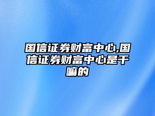 國信證券財富中心,國信證券財富中心是干嘛的