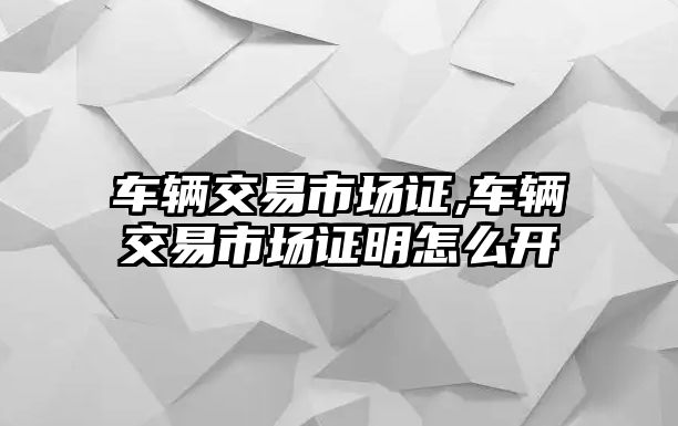 車輛交易市場證,車輛交易市場證明怎么開