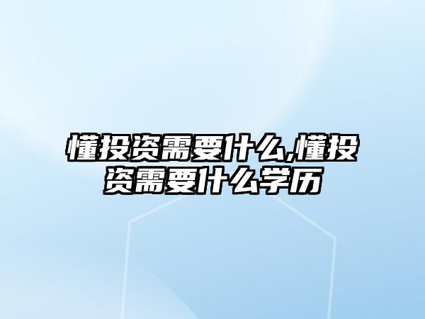 懂投資需要什么,懂投資需要什么學(xué)歷