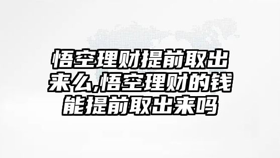 悟空理財(cái)提前取出來么,悟空理財(cái)?shù)腻X能提前取出來嗎