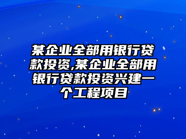 某企業(yè)全部用銀行貸款投資,某企業(yè)全部用銀行貸款投資興建一個工程項目