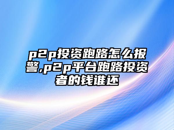 p2p投資跑路怎么報警,p2p平臺跑路投資者的錢誰還