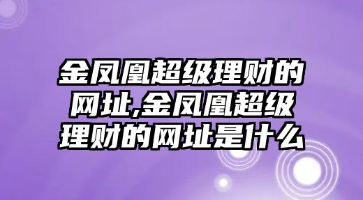 金鳳凰超級理財?shù)木W(wǎng)址,金鳳凰超級理財?shù)木W(wǎng)址是什么